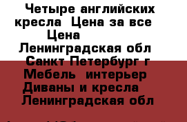 Четыре английских кресла. Цена за все. › Цена ­ 32 000 - Ленинградская обл., Санкт-Петербург г. Мебель, интерьер » Диваны и кресла   . Ленинградская обл.